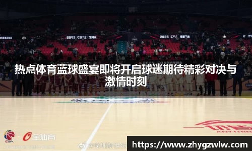 热点体育蓝球盛宴即将开启球迷期待精彩对决与激情时刻